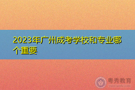 2023年广州成考学校和专业哪个重要