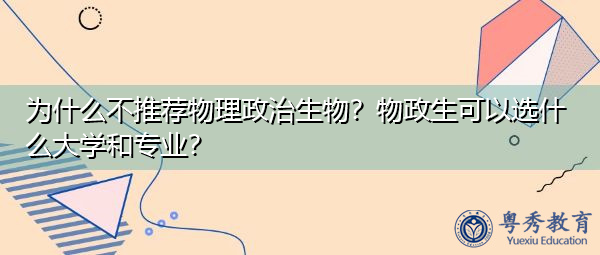为什么不推荐物理政治生物?物政生可以选什么大学和专业? 为什么不推荐物理政治生物?物政生可以选什么大学和专业?