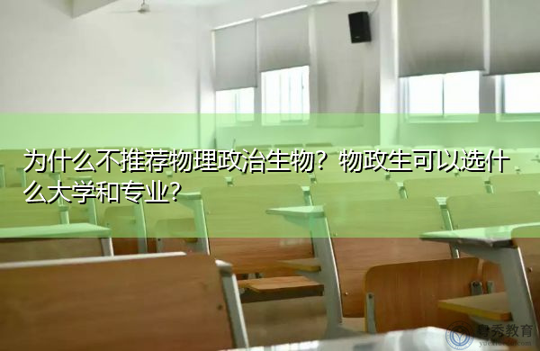 为什么不推荐物理政治生物?物政生可以选什么大学和专业? 为什么不推荐物理政治生物?物政生可以选什么大学和专业?