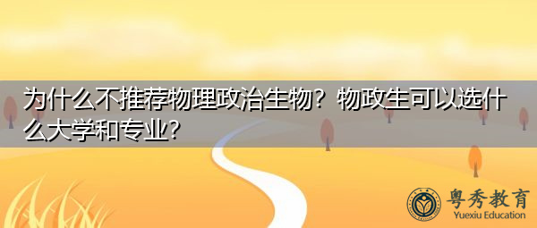 为什么不推荐物理政治生物?物政生可以选什么大学和专业? 为什么不推荐物理政治生物?物政生可以选什么大学和专业?