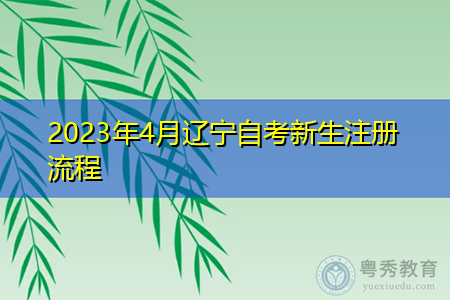 2023年4月辽宁自考新生注册流程 2023年4月辽宁自考新生注册流程
