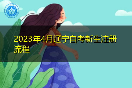 2023年4月辽宁自考新生注册流程 2023年4月辽宁自考新生注册流程