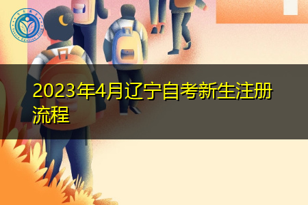 2023年4月辽宁自考新生注册流程 2023年4月辽宁自考新生注册流程