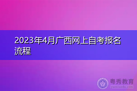 2023年4月广西网上自考报名流程 2023年4月广西网上自考报名流程
