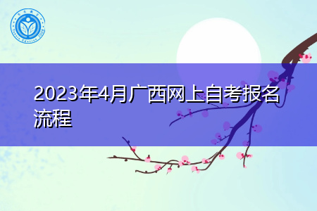 2023年4月广西网上自考报名流程 2023年4月广西网上自考报名流程