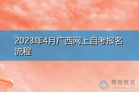2023年4月广西网上自考报名流程 2023年4月广西网上自考报名流程