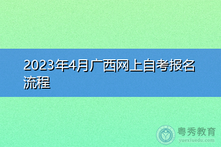 2023年4月广西网上自考报名流程 2023年4月广西网上自考报名流程