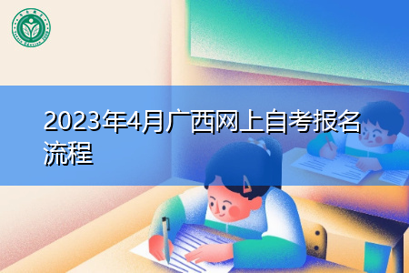 2023年4月广西网上自考报名流程 2023年4月广西网上自考报名流程