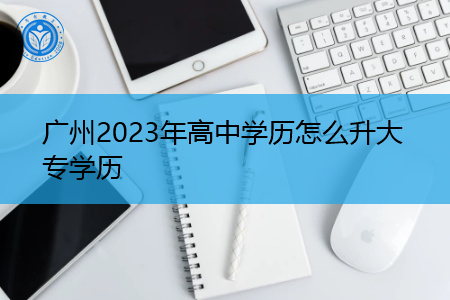 广州2023年高中学历怎么升大专学历