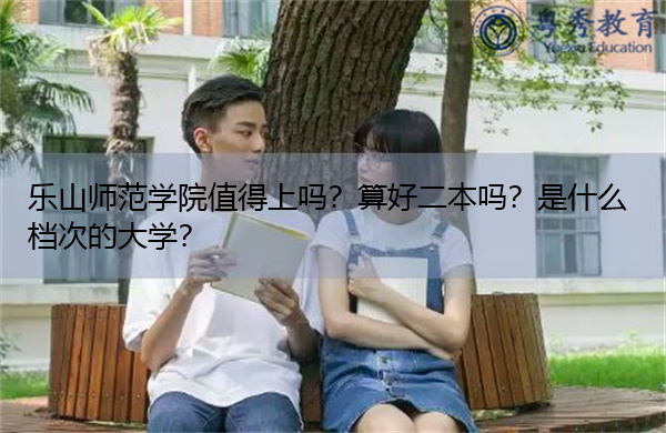 乐山师范学院值得上吗?算好二本吗?是什么档次的大学?