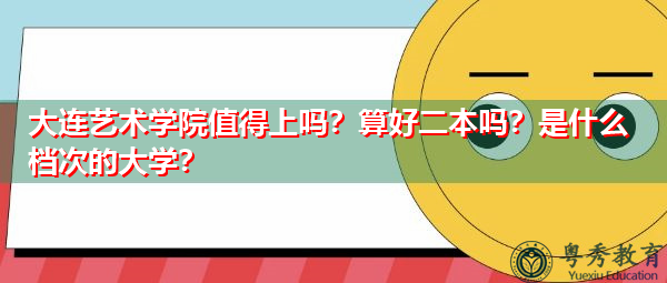 大连艺术学院值得上吗？算好二本吗？是什么档次的大学？