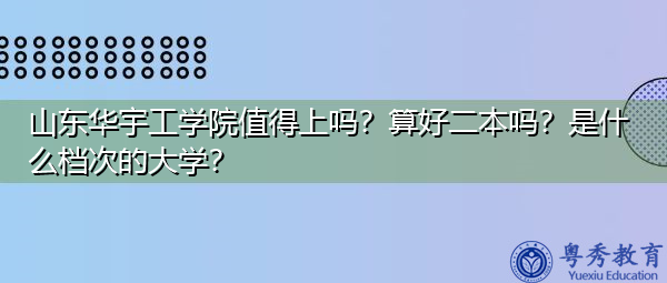 山东华宇工学院值得上吗？算好二本吗？是什么档次的大学？