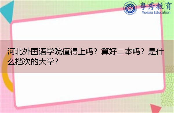 河北外国语学院值得上吗?算好二本吗?是什么档次的大学? 河北外国语学院值得上吗?算好二本吗?是什么档次的大学?