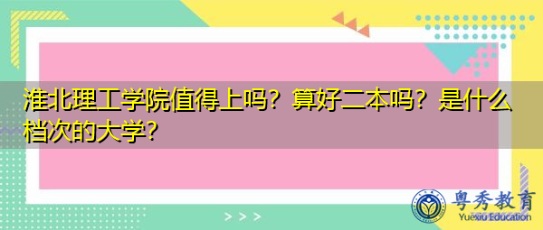 淮北理工学院值得上吗?算好二本吗?是什么档次的大学? 淮北理工学院值得上吗?算好二本吗?是什么档次的大学?