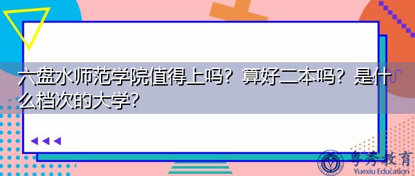 六盘水师范学院值得上吗?算好二本吗?是什么档次的大学? 六盘水师范学院值得上吗?算好二本吗?是什么档次的大学?