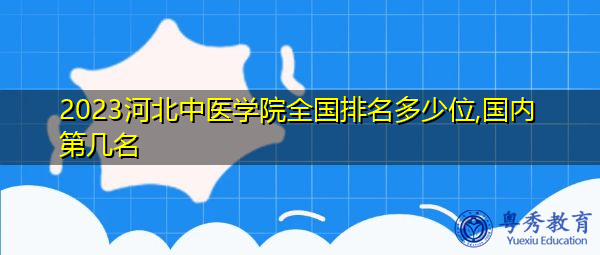 2023河北中医学院全国排名多少位,国内第几名 2023河北中医学院全国排名多少位,国内第几名