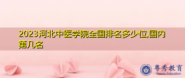 2023河北中医学院全国排名多少位,国内第几名 2023河北中医学院全国排名多少位,国内第几名
