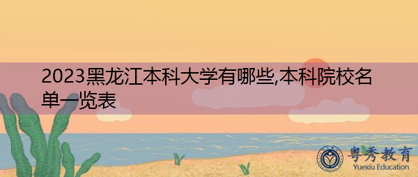 2023黑龙江本科大学有哪些,本科院校名单一览表 2023黑龙江本科大学有哪些,本科院校名单一览表