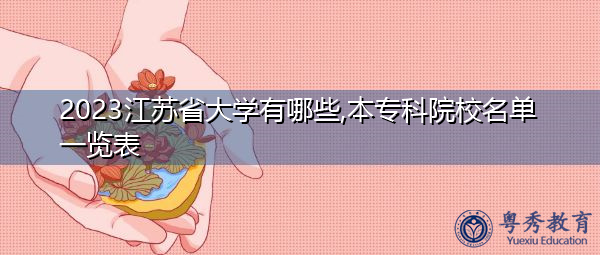 2023江苏省大学有哪些,本专科院校名单一览表 2023江苏省大学有哪些,本专科院校名单一览表