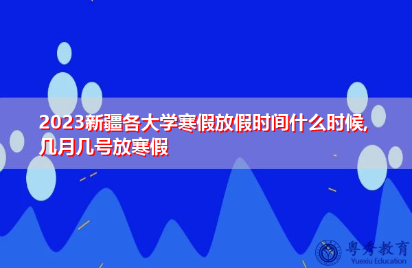 2023新疆各大学寒假放假时间什么时候,几月几号放寒假 2023新疆各大学寒假放假时间什么时候,几月几号放寒假