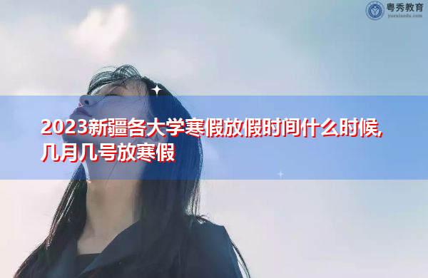 2023新疆各大学寒假放假时间什么时候,几月几号放寒假
