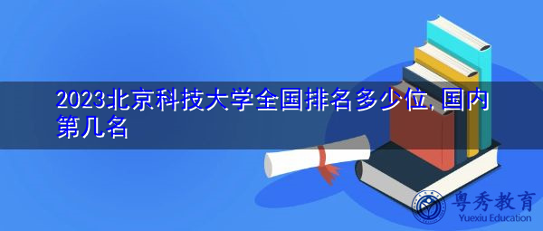 2023北京科技大学全国排名多少位,国内第几名 2023北京科技大学全国排名多少位,国内第几名