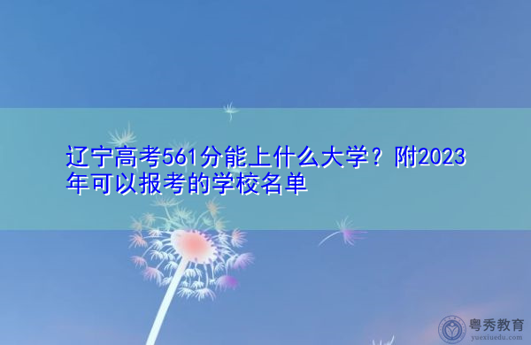 辽宁高考561分能上什么大学?附2023年可以报考的学校名单 辽宁高考561分能上什么大学?附2023年可以报考的学校名单