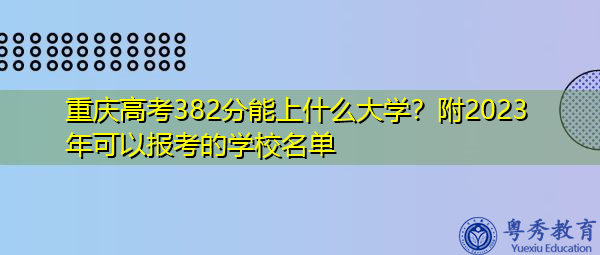 重庆高考382分能上什么大学?附2023年可以报考的学校名单 重庆高考382分能上什么大学?附2023年可以报考的学校名单