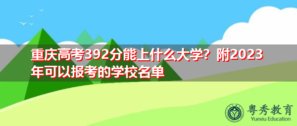 重庆高考392分能上什么大学?附2023年可以报考的学校名单 重庆高考392分能上什么大学?附2023年可以报考的学校名单