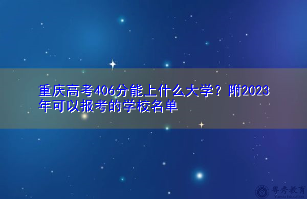 重庆高考406分能上什么大学?附2023年可以报考的学校名单 重庆高考406分能上什么大学?附2023年可以报考的学校名单