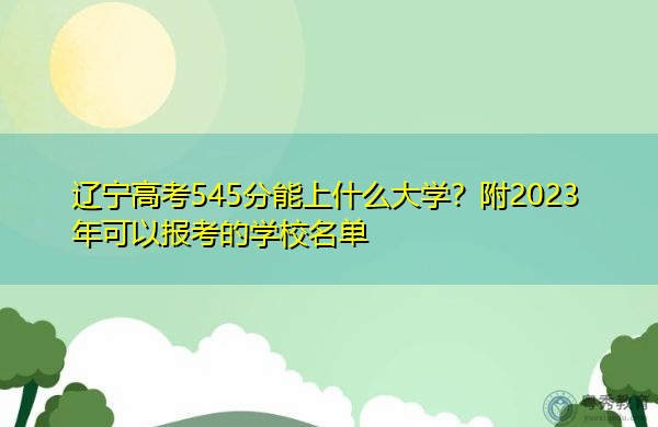 辽宁高考545分能上什么大学?附2023年可以报考的学校名单 辽宁高考545分能上什么大学?附2023年可以报考的学校名单