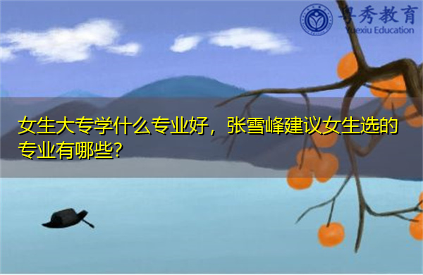 女生大专学什么专业好，张雪峰建议女生选的专业有哪些？