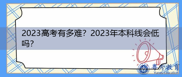 2023高考有多难?2023年本科线会低吗? 2023高考有多难?2023年本科线会低吗?