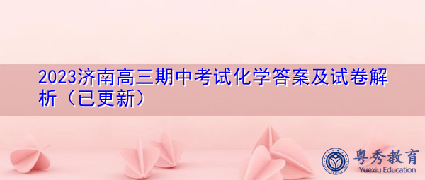 2023济南高三期中考试化学答案及试卷解析(已更新) 2023济南高三期中考试化学答案及试卷解析(已更新)