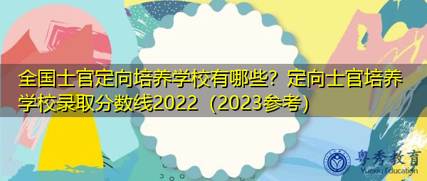 全国士官定向培养学校有哪些?定向士官培养学校录取分数线2022(2023参考) 全国士官定向培养学校有哪些?定向士官培养学校录取分数线2022(2023参考)