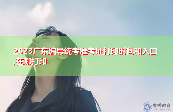 2023广东编导统考准考证打印时间和入口,在哪打印