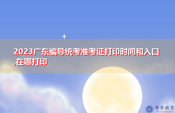 2023广东编导统考准考证打印时间和入口,在哪打印