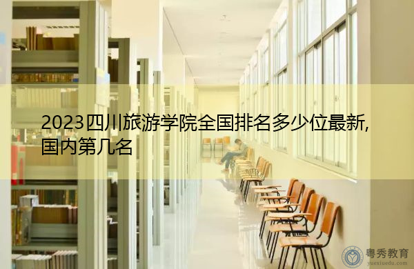 2023四川旅游学院全国排名多少位最新,国内第几名