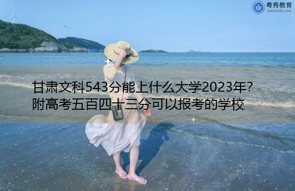 甘肃文科543分能上什么大学2023年?附高考五百四十三分可以报考的学校 甘肃文科543分能上什么大学2023年?附高考五百四十三分可以报考的学校