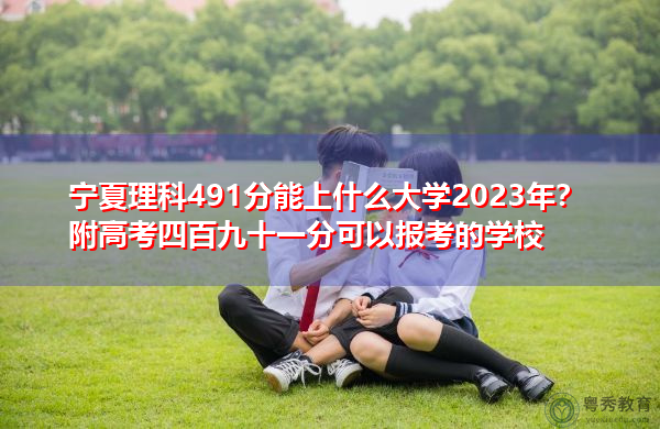 宁夏理科491分能上什么大学2023年？附高考四百九十一分可以报考的学校