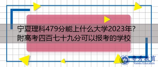 宁夏理科479分能上什么大学2023年?附高考四百七十九分可以报考的学校 宁夏理科479分能上什么大学2023年?附高考四百七十九分可以报考的学校