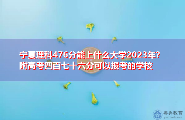 宁夏理科476分能上什么大学2023年?附高考四百七十六分可以报考的学校 宁夏理科476分能上什么大学2023年?附高考四百七十六分可以报考的学校