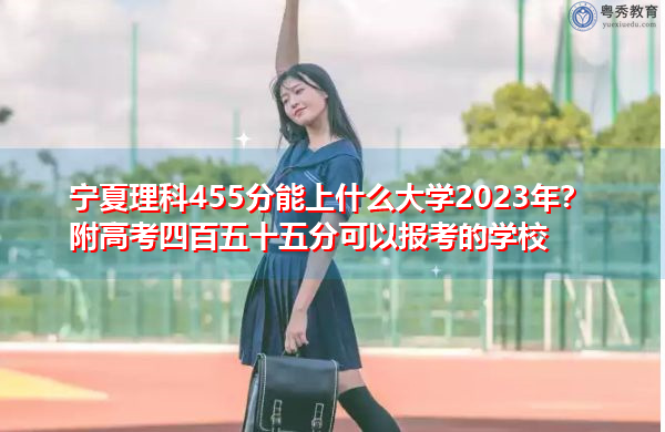 宁夏理科455分能上什么大学2023年？附高考四百五十五分可以报考的学校