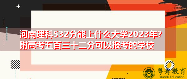 河南理科532分能上什么大学2023年?附高考五百三十二分可以报考的学校 河南理科532分能上什么大学2023年?附高考五百三十二分可以报考的学校
