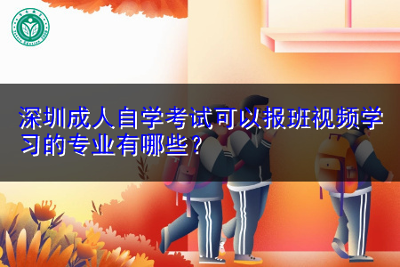 深圳成人自学考试可以报班视频学习的专业有哪些？