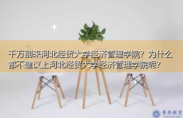 千万别来河北经贸大学经济管理学院?为什么都不建议上河北经贸大学经济管理学院呢? 千万别来河北经贸大学经济管理学院?为什么都不建议上河北经贸大学经济管理学院呢?