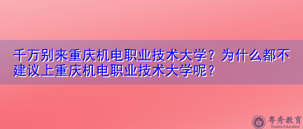 千万别来重庆机电职业技术大学？为什么都不建议上重庆机电职业技术大学呢？