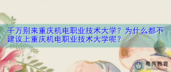 千万别来重庆机电职业技术大学？为什么都不建议上重庆机电职业技术大学呢？