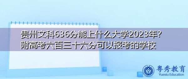 贵州文科636分能上什么大学2023年?附高考六百三十六分可以报考的学校 贵州文科636分能上什么大学2023年?附高考六百三十六分可以报考的学校