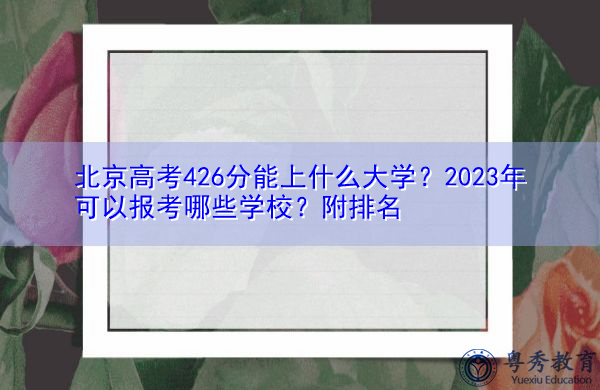 北京高考426分能上什么大学?2023年可以报考哪些学校?附排名 北京高考426分能上什么大学?2023年可以报考哪些学校?附排名